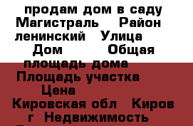 продам дом в саду Магистраль  › Район ­ ленинский › Улица ­ 7 › Дом ­ 120 › Общая площадь дома ­ 63 › Площадь участка ­ 6 › Цена ­ 2 500 000 - Кировская обл., Киров г. Недвижимость » Дома, коттеджи, дачи продажа   . Кировская обл.,Киров г.